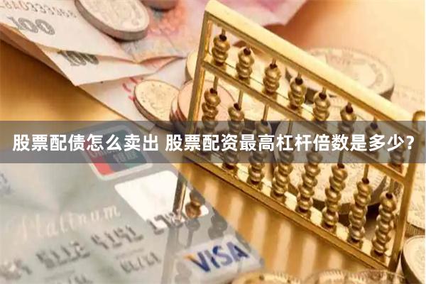股票配债怎么卖出 股票配资最高杠杆倍数是多少？