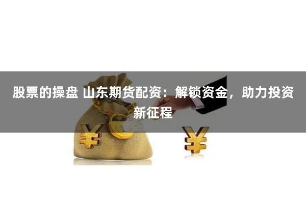 股票的操盘 山东期货配资：解锁资金，助力投资新征程