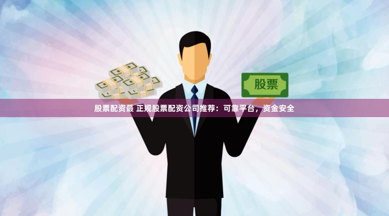 股票配资最 正规股票配资公司推荐：可靠平台，资金安全