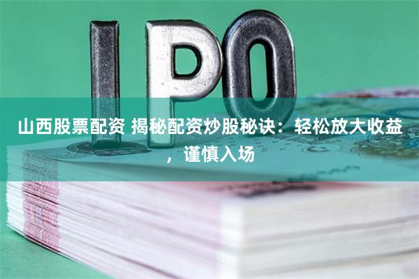 山西股票配资 揭秘配资炒股秘诀：轻松放大收益，谨慎入场