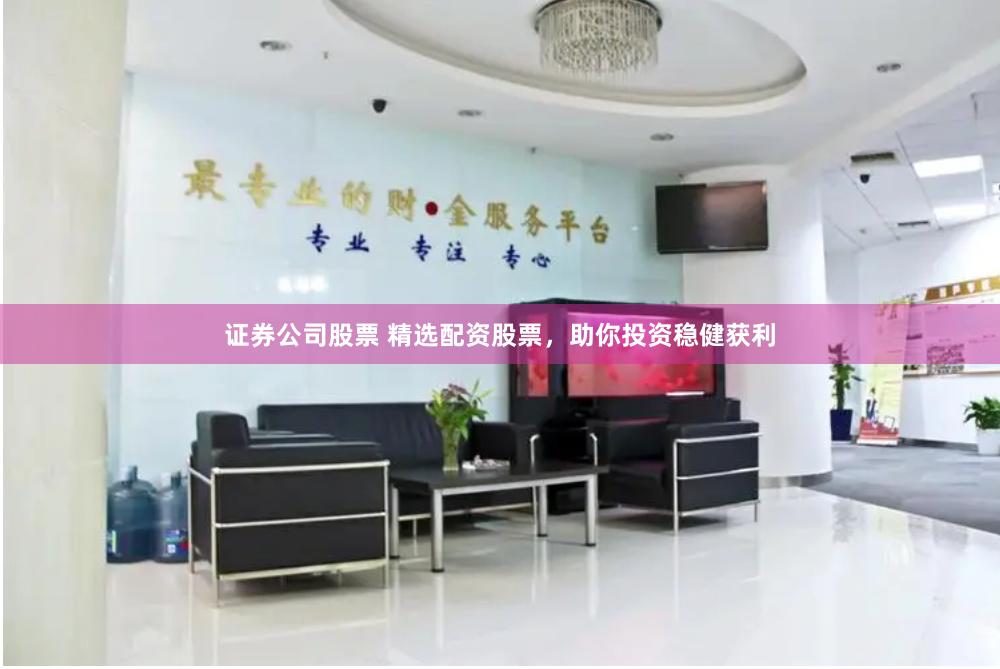 证券公司股票 精选配资股票，助你投资稳健获利