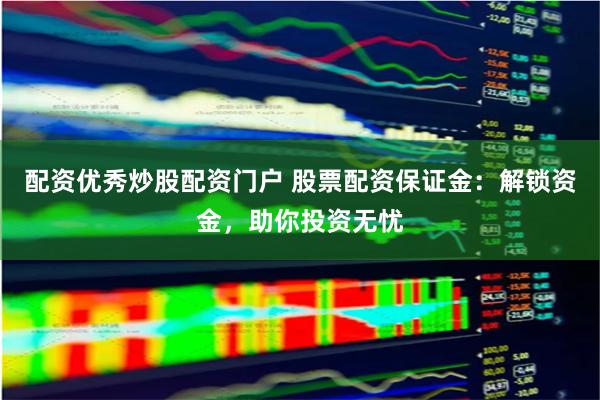 配资优秀炒股配资门户 股票配资保证金:解锁资金,助你投资无忧