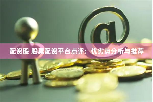 配资股 股票配资平台点评:优劣势分析与推荐