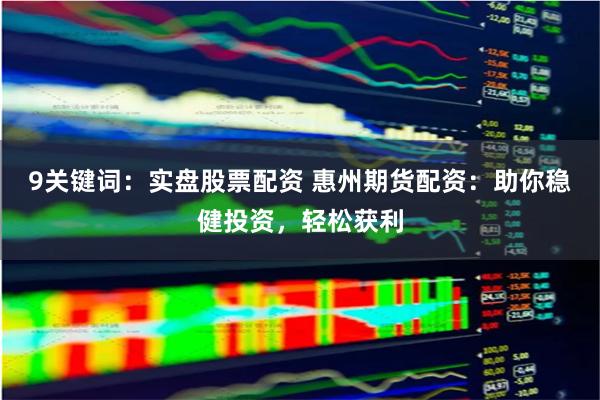 9关键词：实盘股票配资 惠州期货配资：助你稳健投资，轻松获利