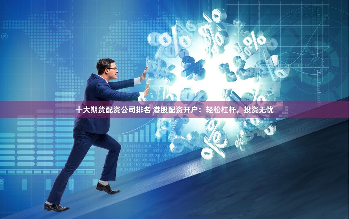 十大期货配资公司排名 港股配资开户：轻松杠杆，投资无忧