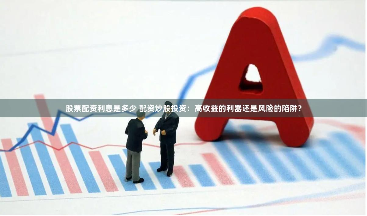 股票配资利息是多少 配资炒股投资:高收益的利器还是风险的陷阱?