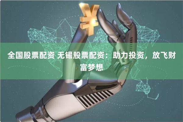 全国股票配资 无锡股票配资:助力投资,放飞财富梦想