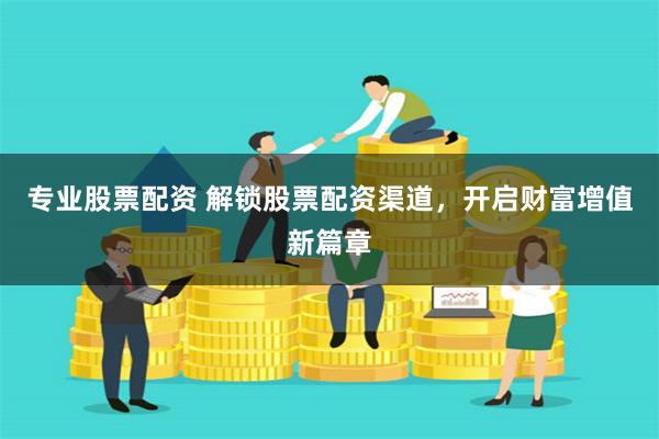 专业股票配资 解锁股票配资渠道,开启财富增值新篇章