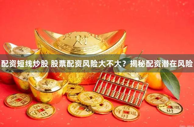 配资短线炒股 股票配资风险大不大？揭秘配资潜在风险