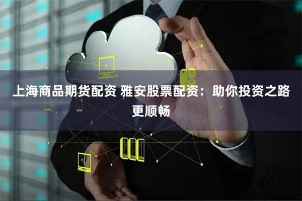 上海商品期货配资 雅安股票配资：助你投资之路更顺畅