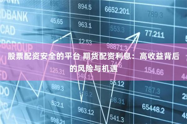 股票配资安全的平台 期货配资利息:高收益背后的风险与机遇
