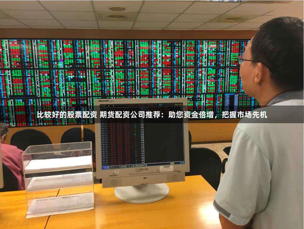 比较好的股票配资 期货配资公司推荐:助您资金倍增,把握市场先机