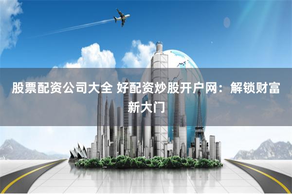 股票配资公司大全 好配资炒股开户网:解锁财富新大门