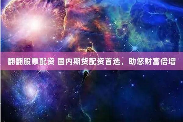 翻翻股票配资 国内期货配资首选,助您财富倍增