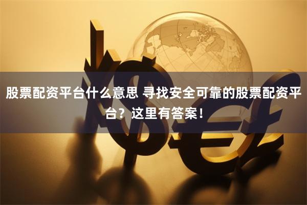 股票配资平台什么意思 寻找安全可靠的股票配资平台?这里有答案!