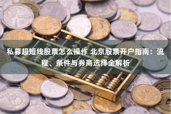 私募超短线股票怎么操作 北京股票开户指南:流程、条件与券商选择全解析