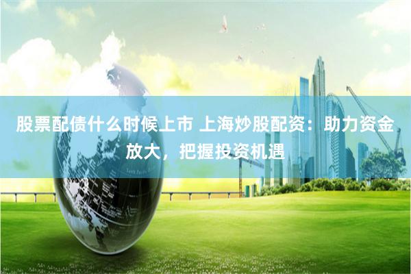 股票配债什么时候上市 上海炒股配资：助力资金放大，把握投资机遇
