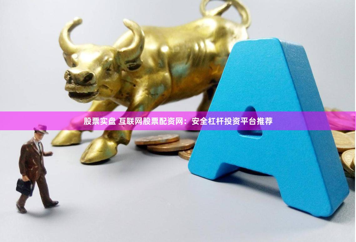 股票实盘 互联网股票配资网：安全杠杆投资平台推荐